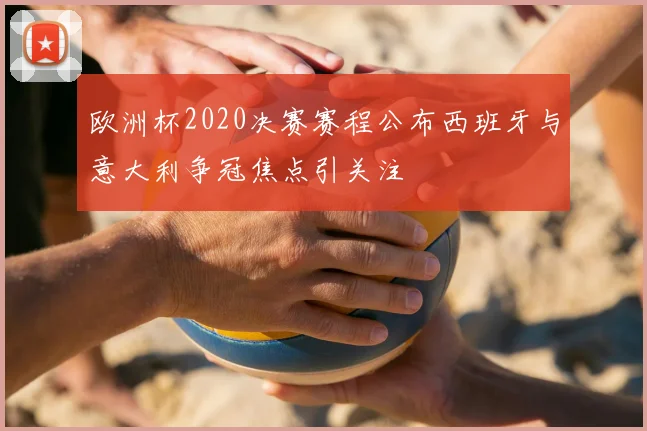 欧洲杯2020决赛赛程公布西班牙与意大利争冠焦点引关注