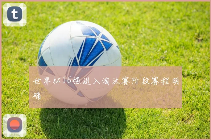 世界杯16强进入淘汰赛阶段赛程明确