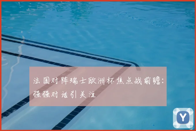法国对阵瑞士欧洲杯焦点战前瞻:强强对话引关注