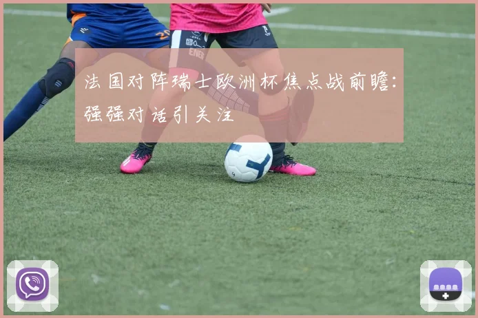 法国对阵瑞士欧洲杯焦点战前瞻：强强对话引关注