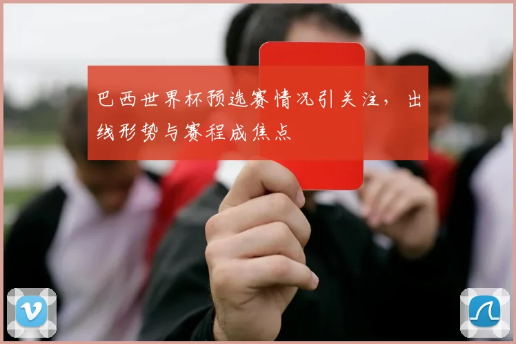 巴西世界杯预选赛情况引关注,出线形势与赛程成焦点