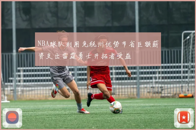 NBA球队利用免税州优势节省巨额薪资支出雷霆勇士开拓者受益