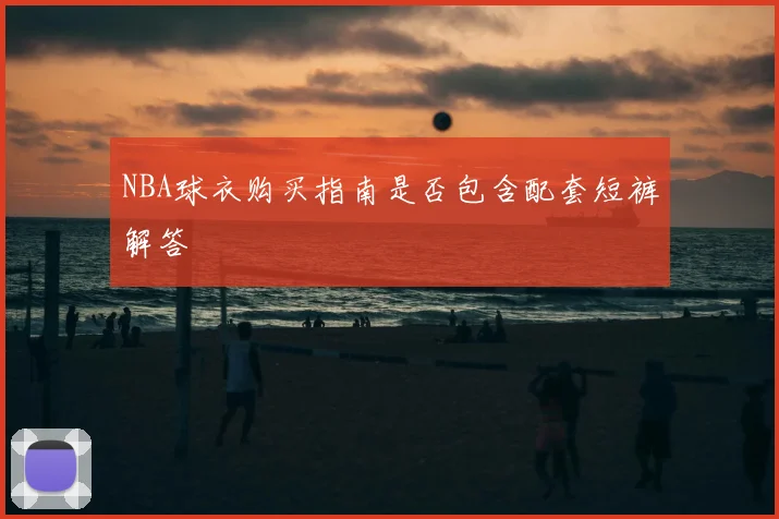 NBA球衣购买指南是否包含配套短裤解答