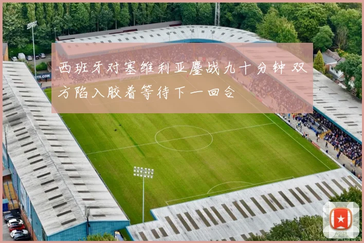 西班牙对塞维利亚鏖战九十分钟 双方陷入胶着等待下一回合