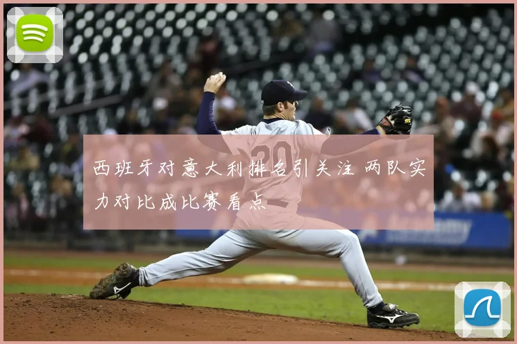 西班牙对意大利排名引关注 两队实力对比成比赛看点