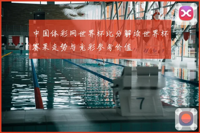 中国体彩网世界杯比分解读世界杯赛果走势与竞彩参考价值