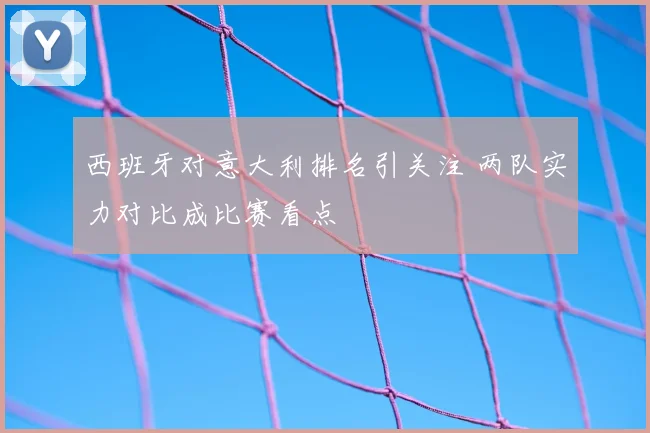 西班牙对意大利排名引关注 两队实力对比成比赛看点