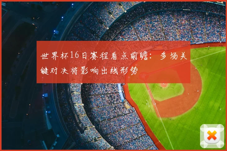 世界杯16日赛程看点前瞻：多场关键对决将影响出线形势