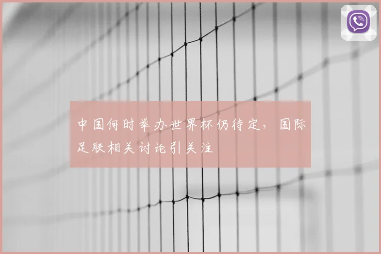 中国何时举办世界杯仍待定,国际足联相关讨论引关注