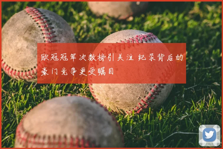 欧冠冠军次数榜引关注 纪录背后的豪门竞争更受瞩目