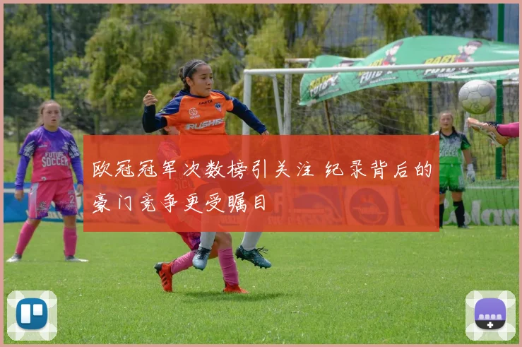 欧冠冠军次数榜引关注 纪录背后的豪门竞争更受瞩目