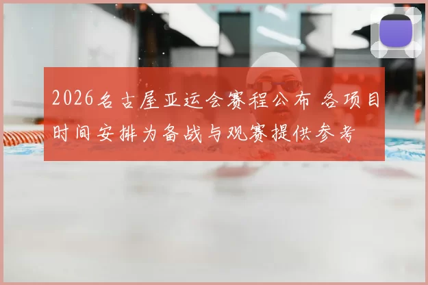 2026名古屋亚运会赛程公布 各项目时间安排为备战与观赛提供参考