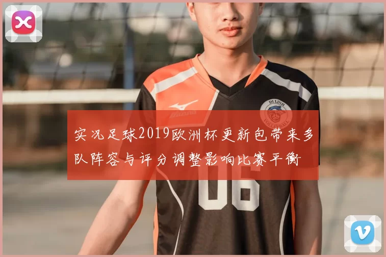 实况足球2019欧洲杯更新包带来多队阵容与评分调整影响比赛平衡