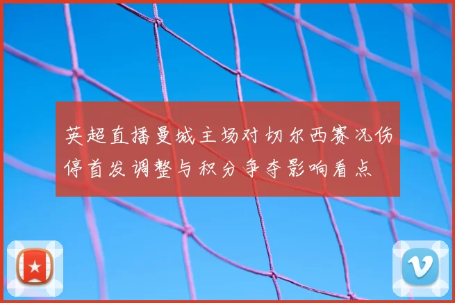 英超直播曼城主场对切尔西赛况伤停首发调整与积分争夺影响看点