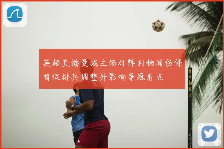 英超直播曼城主场对阵利物浦伤停将促排兵调整并影响争冠看点
