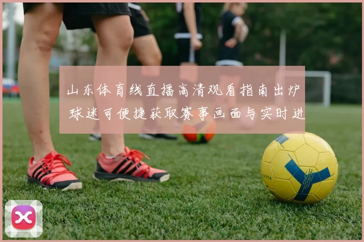 山东体育线直播高清观看指南出炉 球迷可便捷获取赛事画面与实时进程