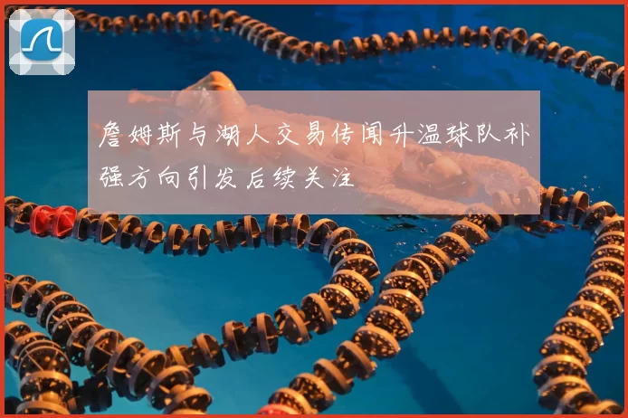 詹姆斯与湖人交易传闻升温球队补强方向引发后续关注