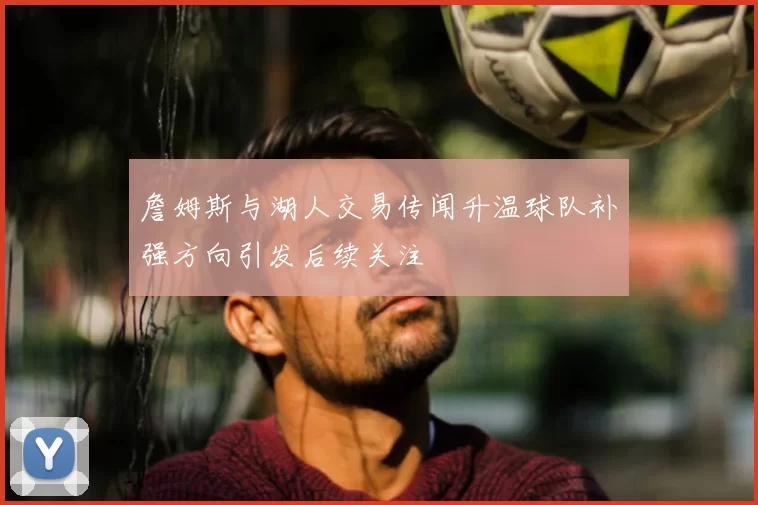 詹姆斯与湖人交易传闻升温球队补强方向引发后续关注