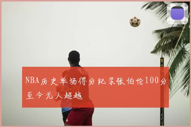 NBA历史单场得分纪录张伯伦100分至今无人超越