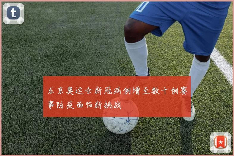 东京奥运会新冠病例增至数十例赛事防疫面临新挑战