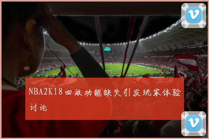 NBA2K18回放功能缺失引发玩家体验讨论