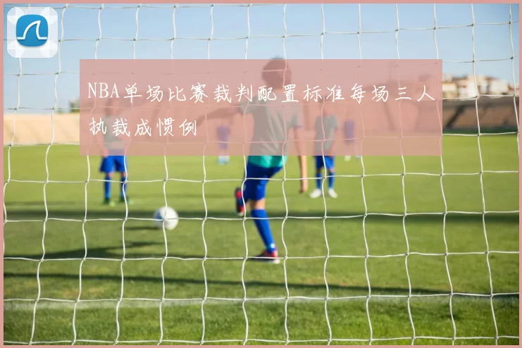 NBA单场比赛裁判配置标准每场三人执裁成惯例