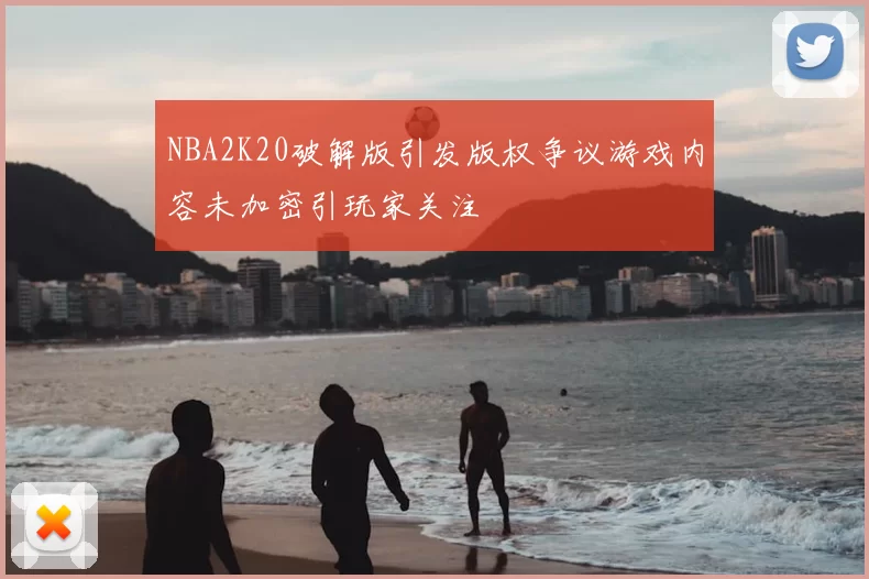 NBA2K20破解版引发版权争议游戏内容未加密引玩家关注