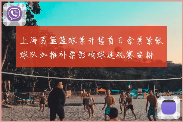 上海男篮篮球票开售首日余票紧张球队加推补票影响球迷观赛安排