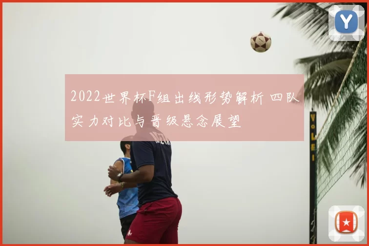 2022世界杯F组出线形势解析 四队实力对比与晋级悬念展望