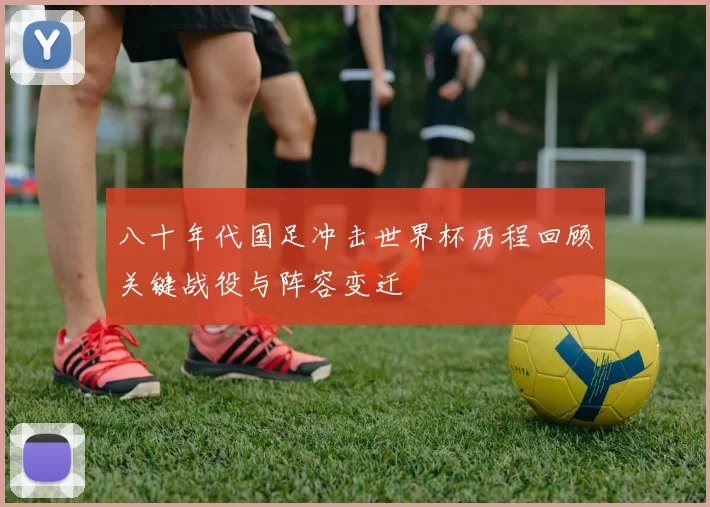 八十年代国足冲击世界杯历程回顾关键战役与阵容变迁