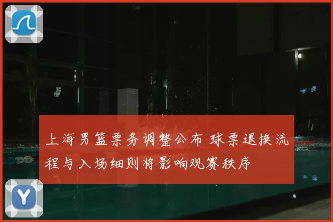 上海男篮票务调整公布 球票退换流程与入场细则将影响观赛秩序