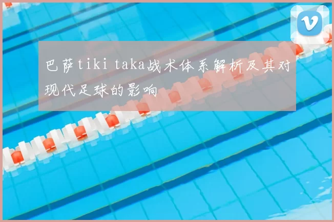 巴萨tiki taka战术体系解析及其对现代足球的影响