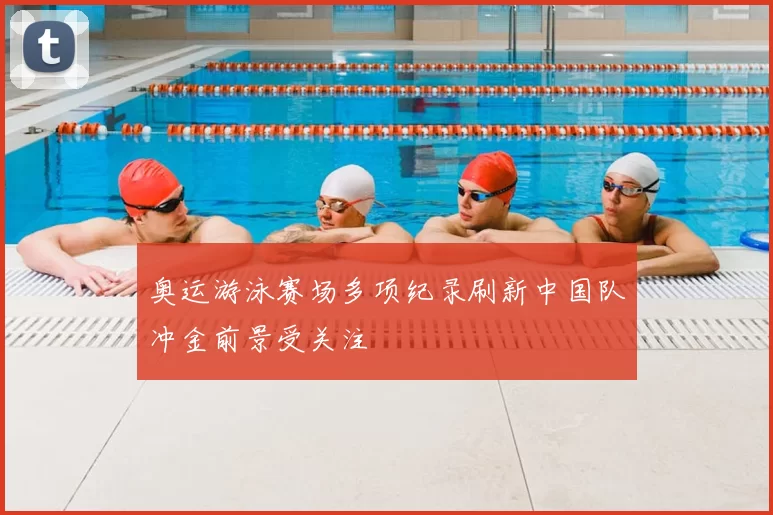 奥运游泳赛场多项纪录刷新中国队冲金前景受关注
