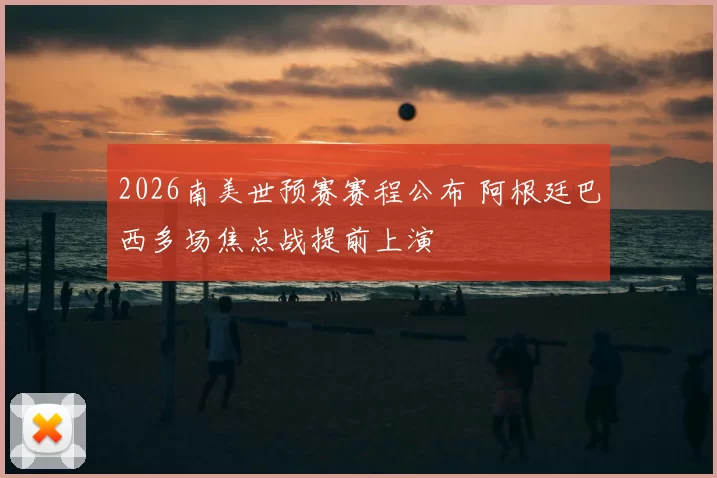 2026南美世预赛赛程公布 阿根廷巴西多场焦点战提前上演