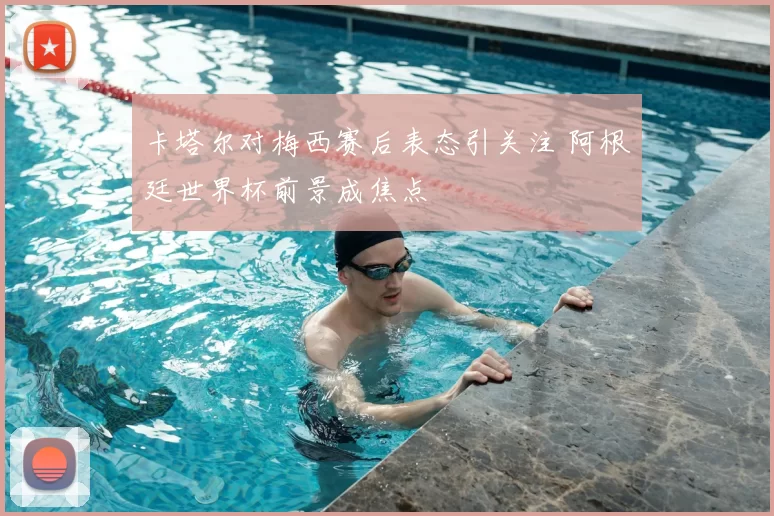卡塔尔对梅西赛后表态引关注 阿根廷世界杯前景成焦点