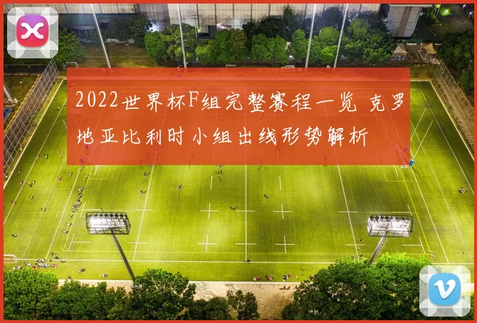 2022世界杯F组完整赛程一览 克罗地亚比利时小组出线形势解析