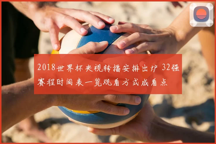2018世界杯央视转播安排出炉 32强赛程时间表一览观看方式成看点