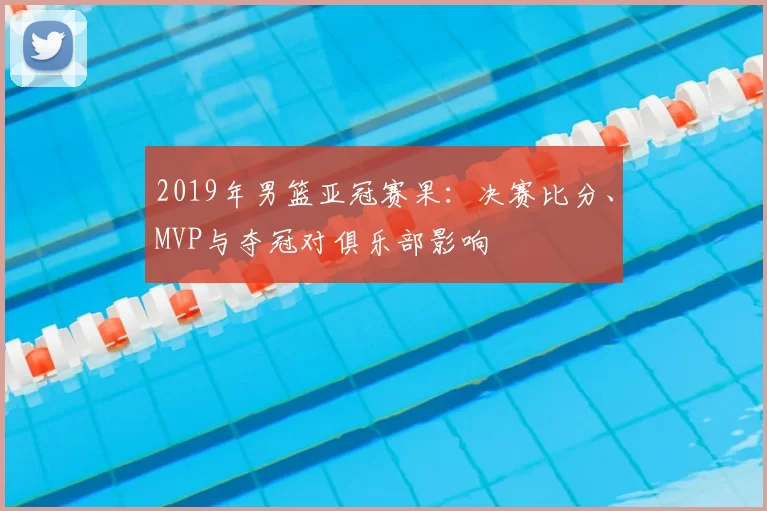 2019年男篮亚冠赛果：决赛比分、MVP与夺冠对俱乐部影响