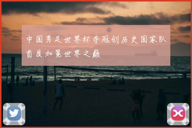 中国男足世界杯夺冠创历史国家队首度加冕世界之巅