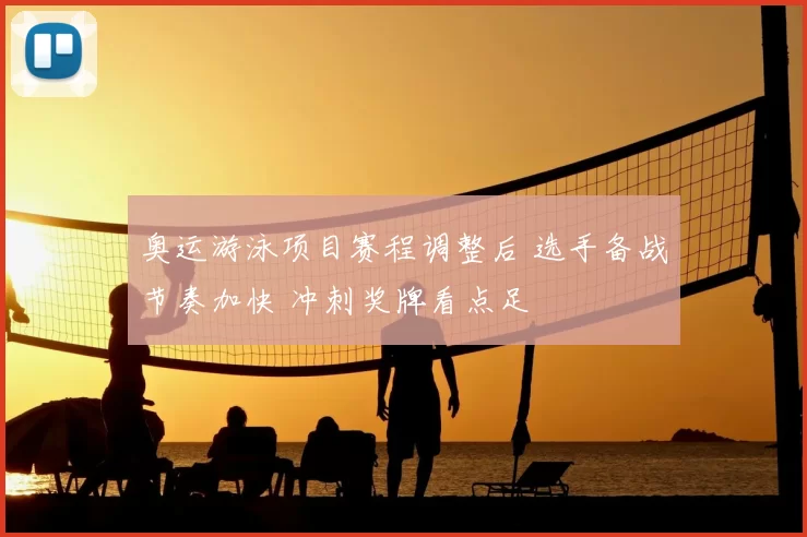奥运游泳项目赛程调整后 选手备战节奏加快 冲刺奖牌看点足