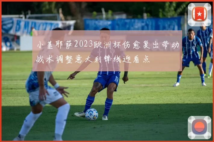 小基耶萨2023欧洲杯伤愈复出带动战术调整意大利锋线迎看点