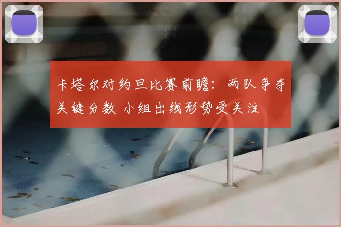 卡塔尔对约旦比赛前瞻：两队争夺关键分数 小组出线形势受关注