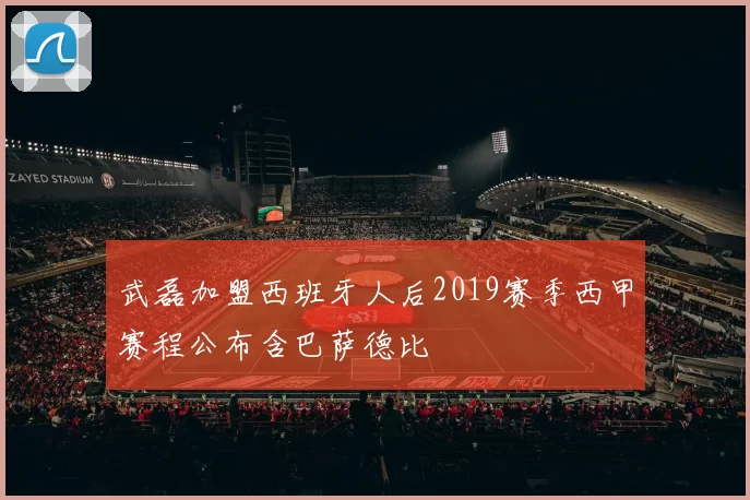 武磊加盟西班牙人后2019赛季西甲赛程公布含巴萨德比
