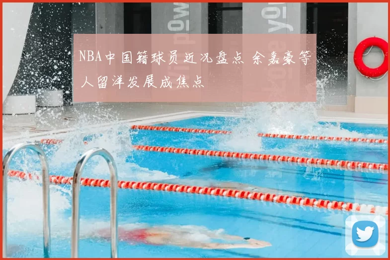 NBA中国籍球员近况盘点 余嘉豪等人留洋发展成焦点