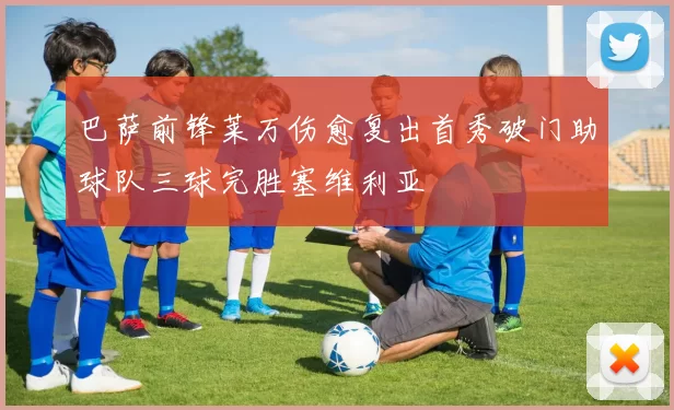 巴萨前锋莱万伤愈复出首秀破门助球队三球完胜塞维利亚