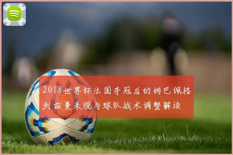 2018世界杯法国夺冠后的姆巴佩格列兹曼表现与球队战术调整解读
