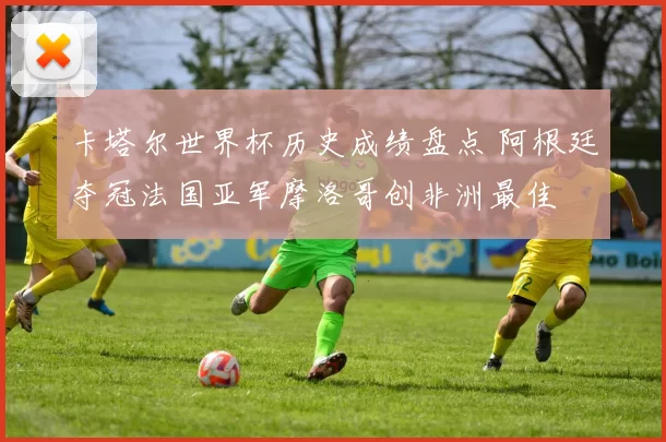 卡塔尔世界杯历史成绩盘点 阿根廷夺冠法国亚军摩洛哥创非洲最佳
