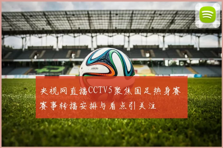 央视网直播CCTV5聚焦国足热身赛 赛事转播安排与看点引关注