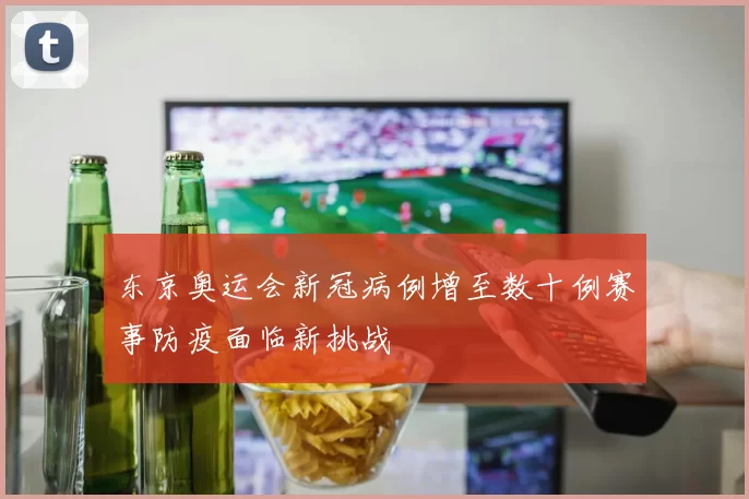 东京奥运会新冠病例增至数十例赛事防疫面临新挑战