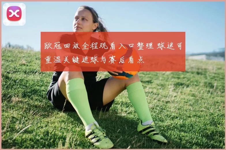 欧冠回放全程观看入口整理 球迷可重温关键进球与赛后看点